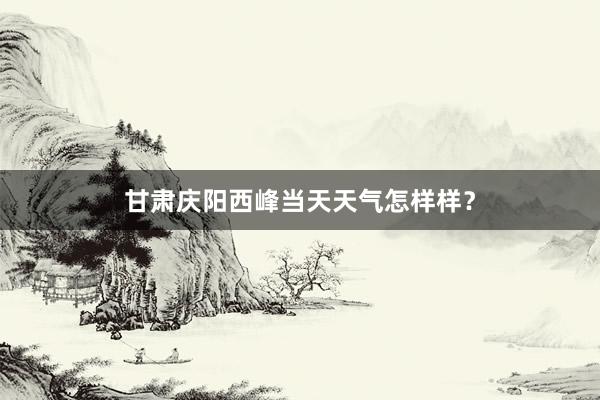 甘肃庆阳西峰当天天气怎样样？