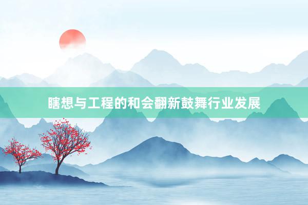 瞎想与工程的和会翻新鼓舞行业发展
