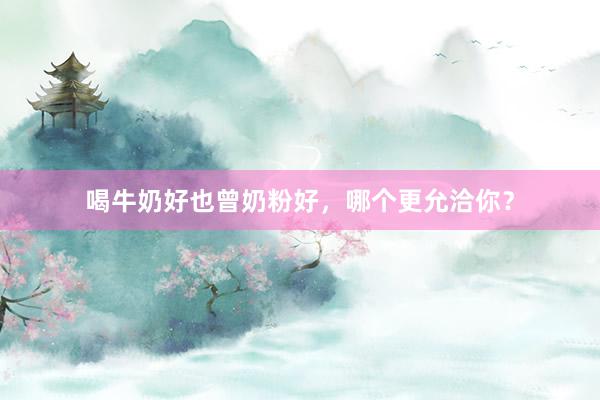 喝牛奶好也曾奶粉好，哪个更允洽你？