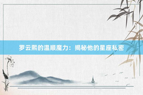 罗云熙的温顺魔力：揭秘他的星座私密