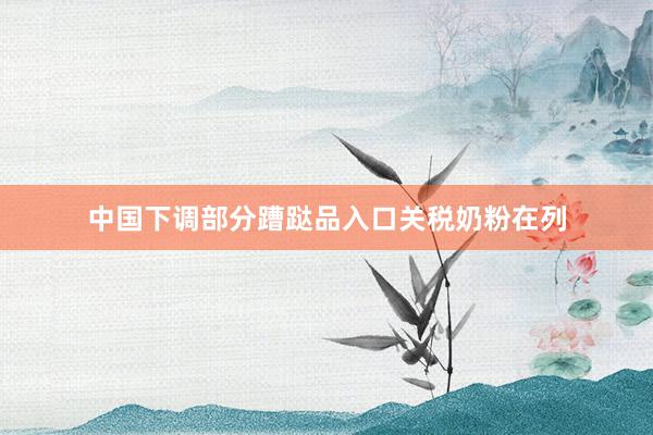 中国下调部分蹧跶品入口关税奶粉在列