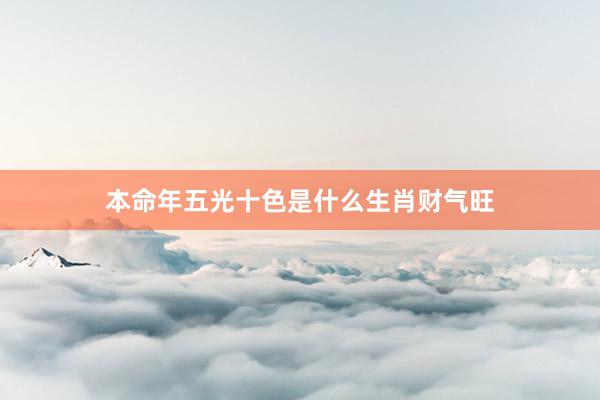 本命年五光十色是什么生肖财气旺